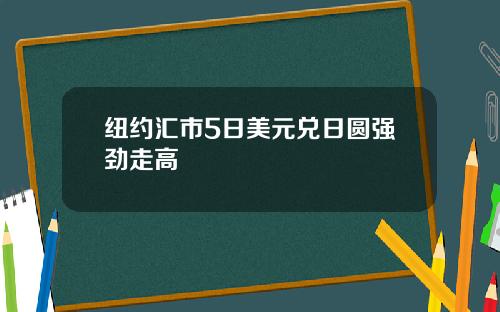 纽约汇市5日美元兑日圆强劲走高