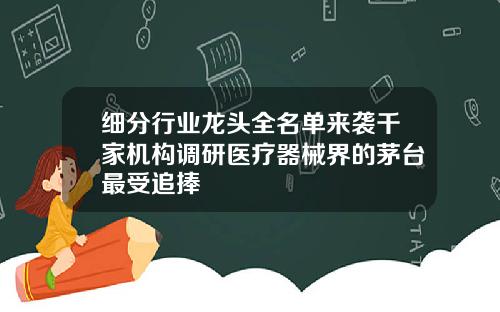 细分行业龙头全名单来袭千家机构调研医疗器械界的茅台最受追捧