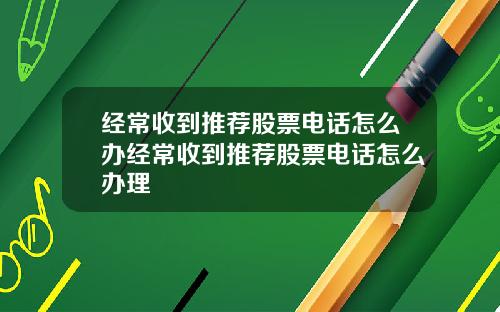 经常收到推荐股票电话怎么办经常收到推荐股票电话怎么办理