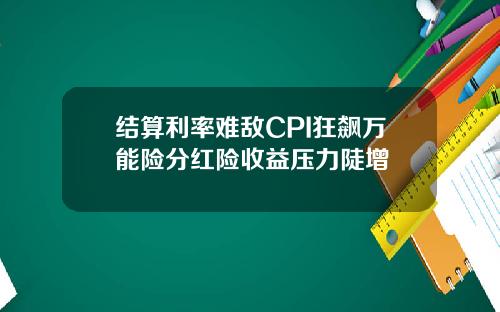 结算利率难敌CPI狂飙万能险分红险收益压力陡增