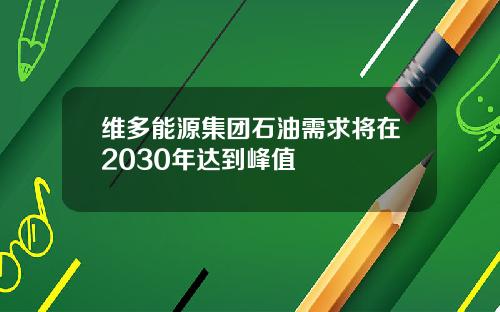 维多能源集团石油需求将在2030年达到峰值