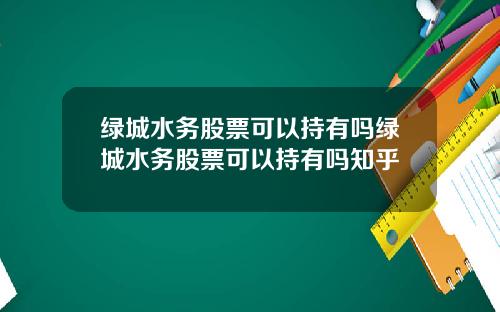 绿城水务股票可以持有吗绿城水务股票可以持有吗知乎