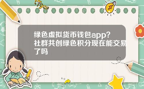 绿色虚拟货币钱包app？社群共创绿色积分现在能交易了吗