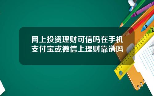 网上投资理财可信吗在手机支付宝或微信上理财靠谱吗