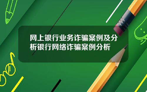 网上银行业务诈骗案例及分析银行网络诈骗案例分析