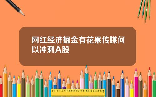 网红经济掘金有花果传媒何以冲刺A股