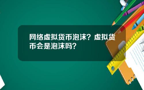 网络虚拟货币泡沫？虚拟货币会是泡沫吗？