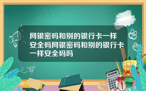 网银密码和别的银行卡一样安全码网银密码和别的银行卡一样安全码吗