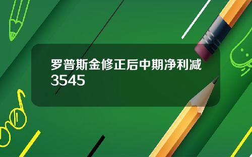 罗普斯金修正后中期净利减3545