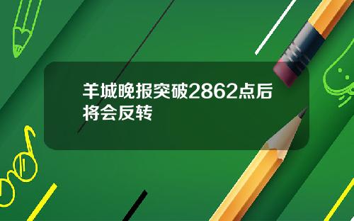 羊城晚报突破2862点后将会反转