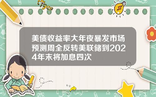 美债收益率大年夜暴发市场预测周全反转美联储到2024年末将加息四次