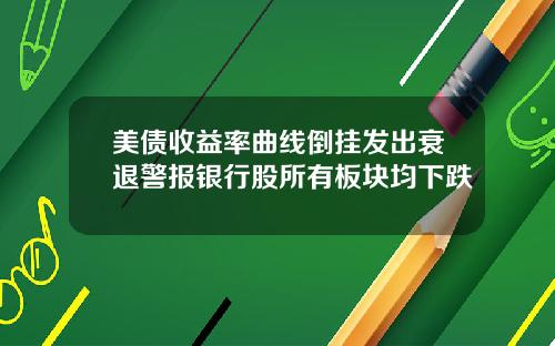 美债收益率曲线倒挂发出衰退警报银行股所有板块均下跌