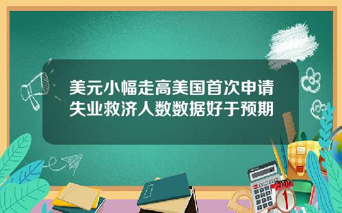 美元小幅走高美国首次申请失业救济人数数据好于预期