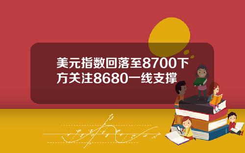 美元指数回落至8700下方关注8680一线支撑