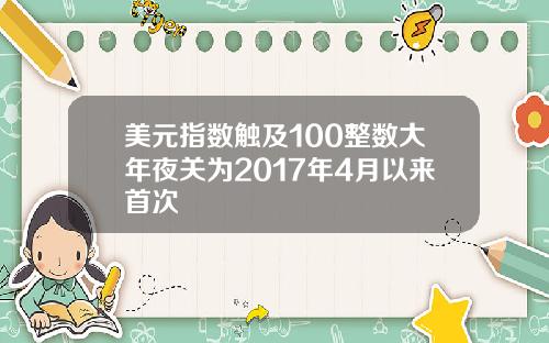 美元指数触及100整数大年夜关为2017年4月以来首次