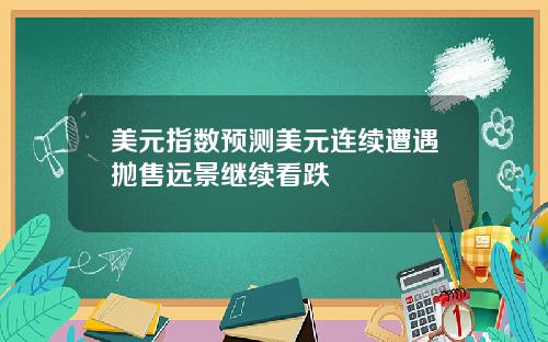 美元指数预测美元连续遭遇抛售远景继续看跌