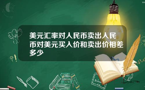 美元汇率对人民币卖出人民币对美元买入价和卖出价相差多少