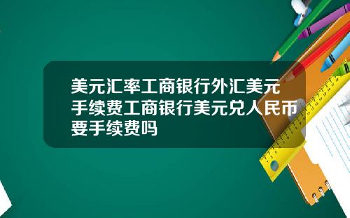 美元汇率工商银行外汇美元手续费工商银行美元兑人民币要手续费吗