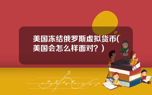 美国冻结俄罗斯虚拟货币(美国会怎么样面对？)