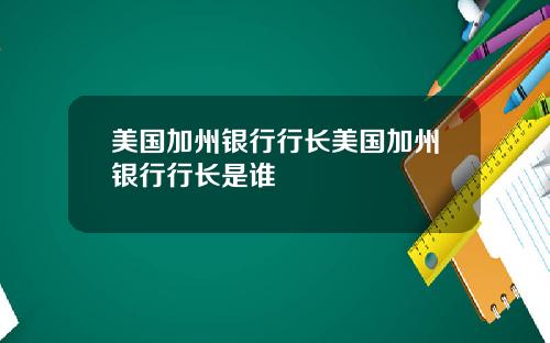 美国加州银行行长美国加州银行行长是谁