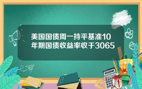 美国国债周一持平基准10年期国债收益率收于3065