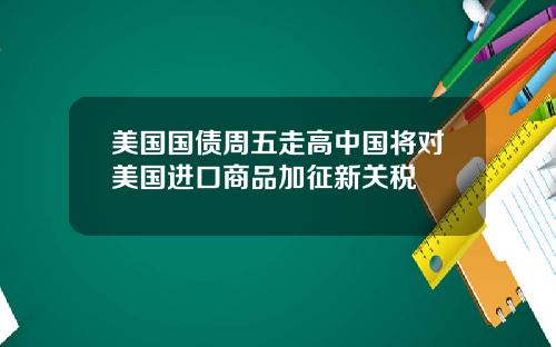 美国国债周五走高中国将对美国进口商品加征新关税