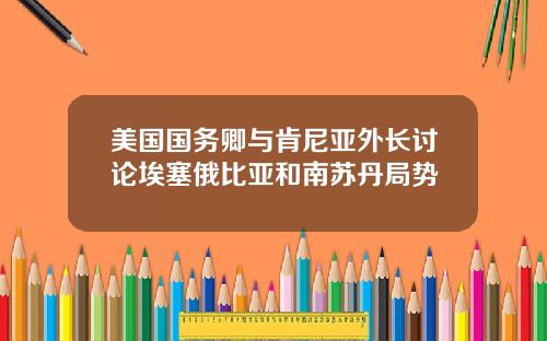 美国国务卿与肯尼亚外长讨论埃塞俄比亚和南苏丹局势