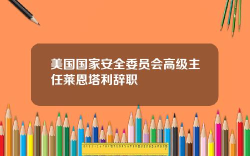 美国国家安全委员会高级主任莱恩塔利辞职