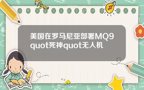 美国在罗马尼亚部署MQ9quot死神quot无人机