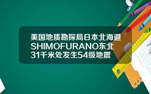 美国地质勘探局日本北海道SHIMOFURANO东北31千米处发生54级地震