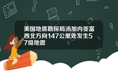 美国地质勘探局汤加内亚富西北方向147公里处发生57级地震