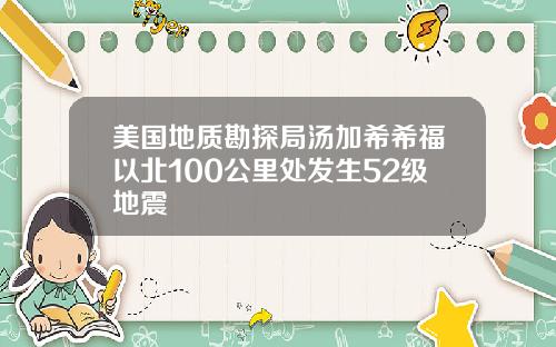 美国地质勘探局汤加希希福以北100公里处发生52级地震