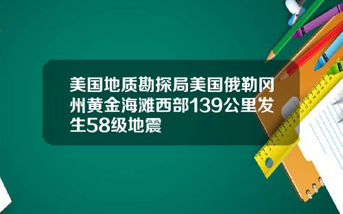 美国地质勘探局美国俄勒冈州黄金海滩西部139公里发生58级地震