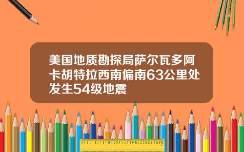 美国地质勘探局萨尔瓦多阿卡胡特拉西南偏南63公里处发生54级地震