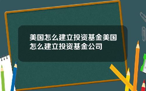 美国怎么建立投资基金美国怎么建立投资基金公司