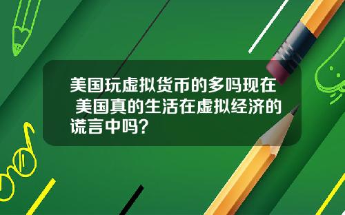 美国玩虚拟货币的多吗现在 美国真的生活在虚拟经济的谎言中吗？