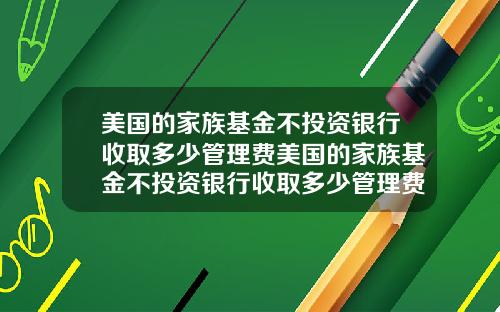 美国的家族基金不投资银行收取多少管理费美国的家族基金不投资银行收取多少管理费呢