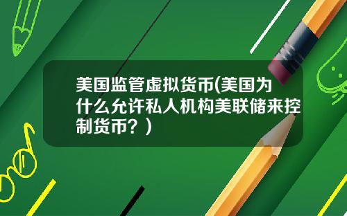 美国监管虚拟货币(美国为什么允许私人机构美联储来控制货币？)