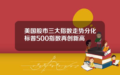 美国股市三大指数走势分化标普500指数再创新高