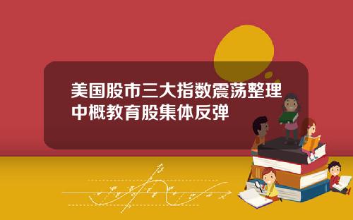 美国股市三大指数震荡整理中概教育股集体反弹