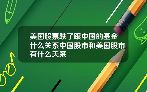 美国股票跌了跟中国的基金什么关系中国股市和美国股市有什么关系