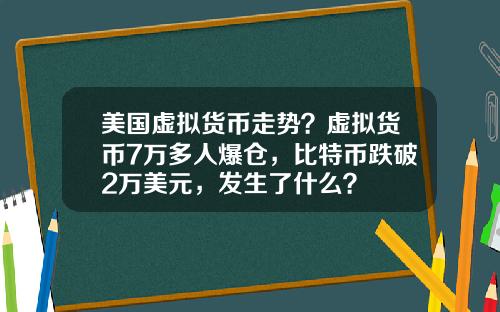 美国虚拟货币走势？虚拟货币7万多人爆仓，比特币跌破2万美元，发生了什么？