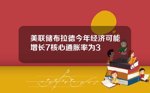 美联储布拉德今年经济可能增长7核心通胀率为3