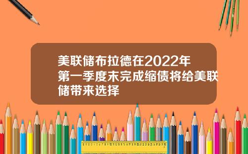 美联储布拉德在2022年第一季度末完成缩债将给美联储带来选择