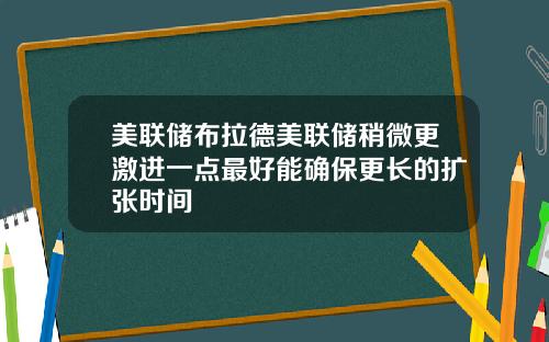 美联储布拉德美联储稍微更激进一点最好能确保更长的扩张时间