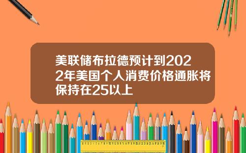 美联储布拉德预计到2022年美国个人消费价格通胀将保持在25以上