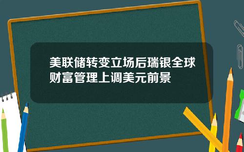 美联储转变立场后瑞银全球财富管理上调美元前景