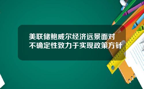 美联储鲍威尔经济远景面对不确定性致力于实现政策方针