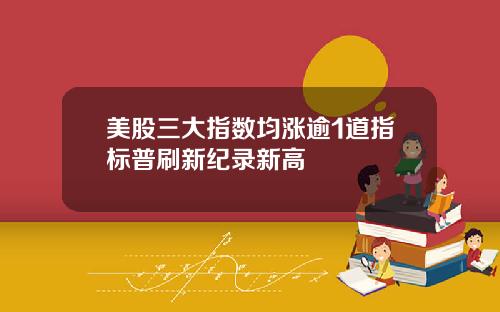 美股三大指数均涨逾1道指标普刷新纪录新高