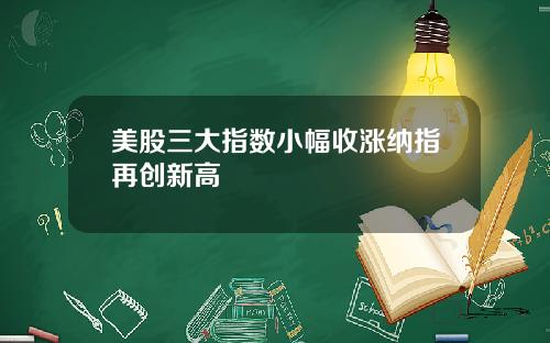 美股三大指数小幅收涨纳指再创新高